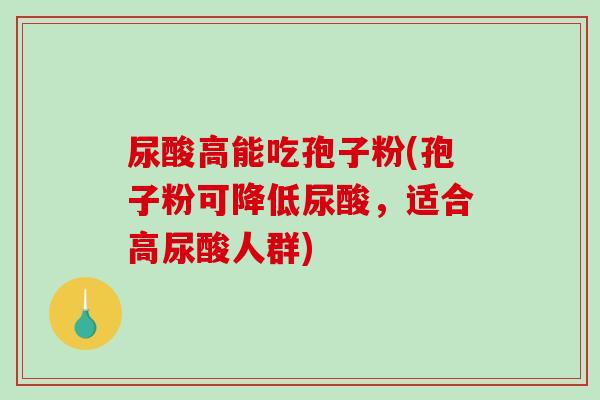 尿酸高能吃孢子粉(孢子粉可降低尿酸,适合高尿酸人群)-第1张图片-破壁灵芝孢子粉研究指南 尿酸高能吃孢子粉(孢子粉可降低尿酸,适合高尿酸人群)-第1张图片-破壁灵芝孢子粉研究指南