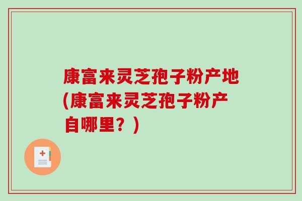 康富来灵芝孢子粉产地(康富来灵芝孢子粉产自哪里?)-第1张图片-破壁灵芝孢子粉研究指南 康富来灵芝孢子粉产地(康富来灵芝孢子粉产自哪里?)-第1张图片-破壁灵芝孢子粉研究指南