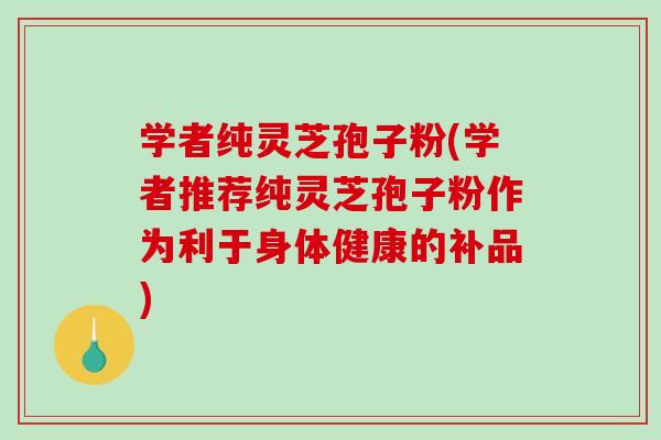 学者纯灵芝孢子粉(学者推荐纯灵芝孢子粉作为利于身体健康的补品)-第1张图片-破壁灵芝孢子粉研究指南 学者纯灵芝孢子粉(学者推荐纯灵芝孢子粉作为利于身体健康的补品)-第1张图片-破壁灵芝孢子粉研究指南