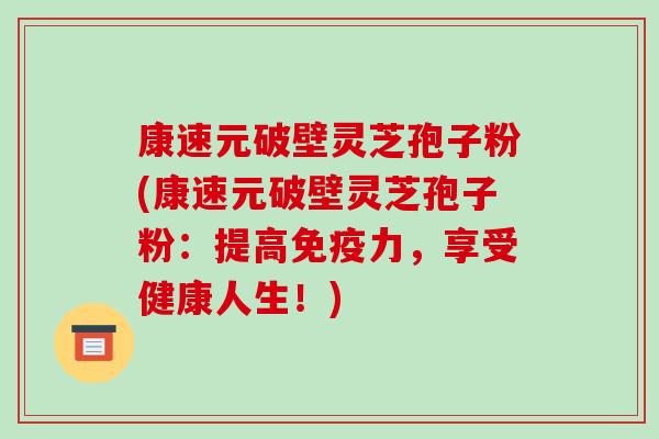 康速元破壁灵芝孢子粉(康速元破壁灵芝孢子粉：提高免疫力，享受健康人生！)-第1张图片-破壁灵芝孢子粉研究指南