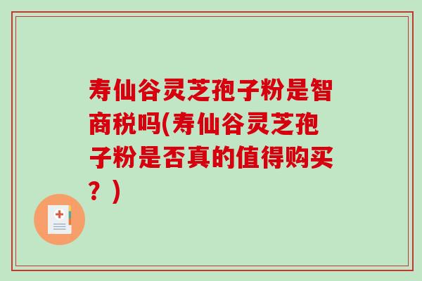 寿仙谷灵芝孢子粉是智商税吗(寿仙谷灵芝孢子粉是否真的值得购买？)-第1张图片-破壁灵芝孢子粉研究指南
