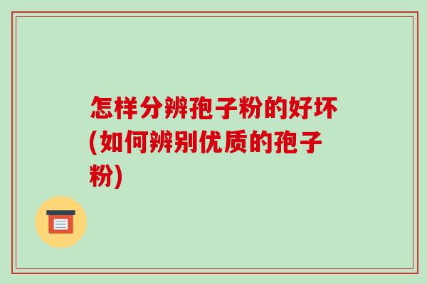怎样分辨孢子粉的好坏(如何辨别优质的孢子粉)-第1张图片-破壁灵芝孢子粉研究指南 怎样分辨孢子粉的好坏(如何辨别优质的孢子粉)-第1张图片-破壁灵芝孢子粉研究指南