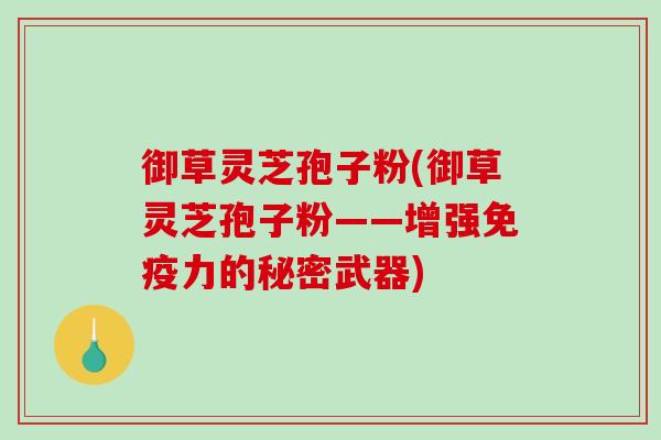 御草灵芝孢子粉(御草灵芝孢子粉——增强免疫力的秘密武器)-第1张图片-破壁灵芝孢子粉研究指南 御草灵芝孢子粉(御草灵芝孢子粉——增强免疫力的秘密武器)-第1张图片-破壁灵芝孢子粉研究指南
