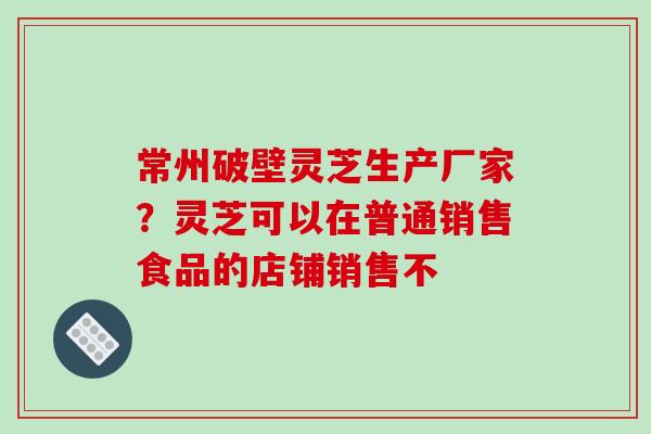 常州破壁灵芝生产厂家?灵芝可以在普通销售食品的店铺销售不-第1张图片-破壁灵芝孢子粉研究指南 常州破壁灵芝生产厂家?灵芝可以在普通销售食品的店铺销售不-第1张图片-破壁灵芝孢子粉研究指南