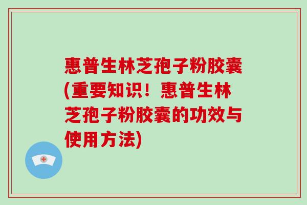 惠普生林芝孢子粉胶囊(重要知识!惠普生林芝孢子粉胶囊的功效与使用方法)-第1张图片-破壁灵芝孢子粉研究指南 惠普生林芝孢子粉胶囊(重要知识!惠普生林芝孢子粉胶囊的功效与使用方法)-第1张图片-破壁灵芝孢子粉研究指南