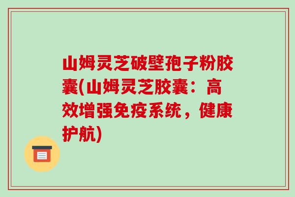 山姆灵芝破壁孢子粉胶囊(山姆灵芝胶囊:高效增强免疫系统,健康护航)-第1张图片-破壁灵芝孢子粉研究指南 山姆灵芝破壁孢子粉胶囊(山姆灵芝胶囊:高效增强免疫系统,健康护航)-第1张图片-破壁灵芝孢子粉研究指南