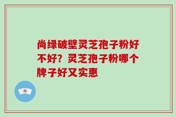尚绿破壁灵芝孢子粉好不好?灵芝孢子粉哪个牌子好又实惠-第1张图片-破壁灵芝孢子粉研究指南 尚绿破壁灵芝孢子粉好不好?灵芝孢子粉哪个牌子好又实惠-第1张图片-破壁灵芝孢子粉研究指南