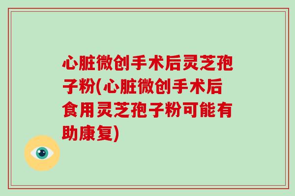 心脏微创手术后灵芝孢子粉(心脏微创手术后食用灵芝孢子粉可能有助康复)-第1张图片-破壁灵芝孢子粉研究指南 心脏微创手术后灵芝孢子粉(心脏微创手术后食用灵芝孢子粉可能有助康复)-第1张图片-破壁灵芝孢子粉研究指南
