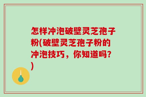 怎样冲泡破壁灵芝孢子粉(破壁灵芝孢子粉的冲泡技巧,你知道吗?)-第1张图片-破壁灵芝孢子粉研究指南 怎样冲泡破壁灵芝孢子粉(破壁灵芝孢子粉的冲泡技巧,你知道吗?)-第1张图片-破壁灵芝孢子粉研究指南