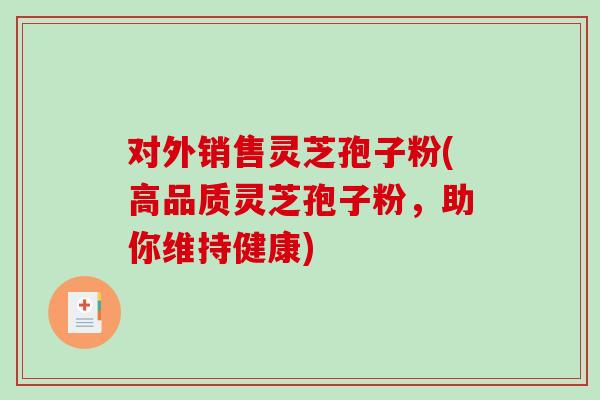 对外销售灵芝孢子粉(高品质灵芝孢子粉，助你维持健康)-第1张图片-破壁灵芝孢子粉研究指南
