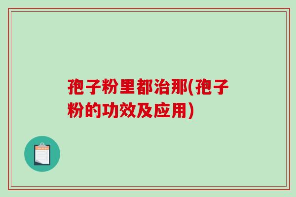 孢子粉里都治那(孢子粉的功效及应用)-第1张图片-破壁灵芝孢子粉研究指南 孢子粉里都治那(孢子粉的功效及应用)-第1张图片-破壁灵芝孢子粉研究指南