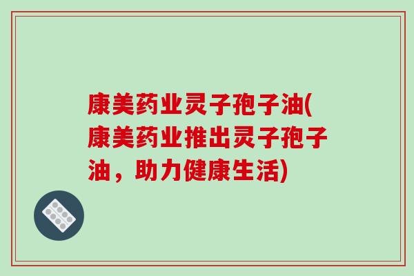 康美药业灵子孢子油(康美药业推出灵子孢子油,助力健康生活)-第1张图片-破壁灵芝孢子粉研究指南 康美药业灵子孢子油(康美药业推出灵子孢子油,助力健康生活)-第1张图片-破壁灵芝孢子粉研究指南