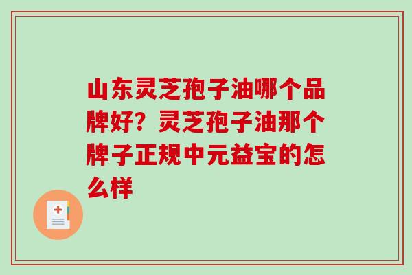 山东灵芝孢子油哪个品牌好?灵芝孢子油那个牌子正规中元益宝的怎么样-第1张图片-破壁灵芝孢子粉研究指南 山东灵芝孢子油哪个品牌好?灵芝孢子油那个牌子正规中元益宝的怎么样-第1张图片-破壁灵芝孢子粉研究指南