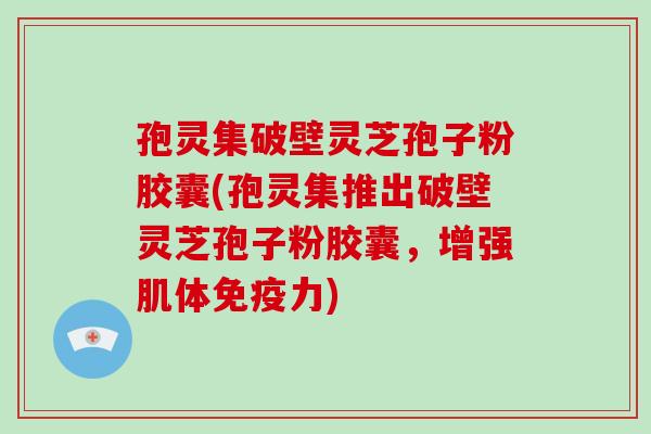 孢灵集破壁灵芝孢子粉胶囊(孢灵集推出破壁灵芝孢子粉胶囊,增强肌体免疫力)-第1张图片-破壁灵芝孢子粉研究指南 孢灵集破壁灵芝孢子粉胶囊(孢灵集推出破壁灵芝孢子粉胶囊,增强肌体免疫力)-第1张图片-破壁灵芝孢子粉研究指南