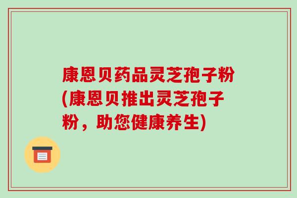 康恩贝药品灵芝孢子粉(康恩贝推出灵芝孢子粉,助您健康养生)-第1张图片-破壁灵芝孢子粉研究指南 康恩贝药品灵芝孢子粉(康恩贝推出灵芝孢子粉,助您健康养生)-第1张图片-破壁灵芝孢子粉研究指南