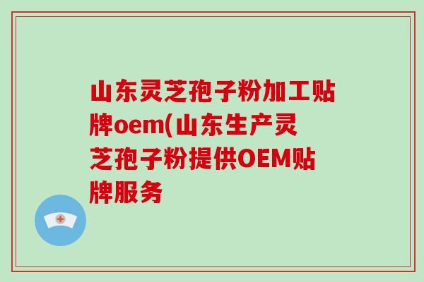 山东灵芝孢子粉加工贴牌oem(山东生产灵芝孢子粉提供OEM贴牌服务-第1张图片-破壁灵芝孢子粉研究指南 山东灵芝孢子粉加工贴牌oem(山东生产灵芝孢子粉提供OEM贴牌服务-第1张图片-破壁灵芝孢子粉研究指南