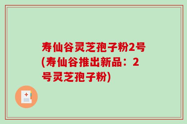 寿仙谷灵芝孢子粉2号(寿仙谷推出新品:2号灵芝孢子粉)-第1张图片-破壁灵芝孢子粉研究指南 寿仙谷灵芝孢子粉2号(寿仙谷推出新品:2号灵芝孢子粉)-第1张图片-破壁灵芝孢子粉研究指南