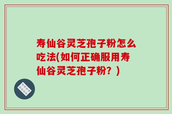 寿仙谷灵芝孢子粉怎么吃法(如何正确服用寿仙谷灵芝孢子粉?)-第1张图片-破壁灵芝孢子粉研究指南 寿仙谷灵芝孢子粉怎么吃法(如何正确服用寿仙谷灵芝孢子粉?)-第1张图片-破壁灵芝孢子粉研究指南