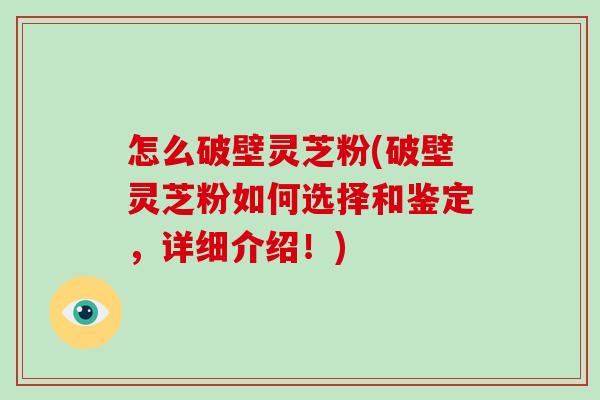 怎么破壁灵芝粉(破壁灵芝粉如何选择和鉴定,详细介绍!)-第1张图片-破壁灵芝孢子粉研究指南 怎么破壁灵芝粉(破壁灵芝粉如何选择和鉴定,详细介绍!)-第1张图片-破壁灵芝孢子粉研究指南