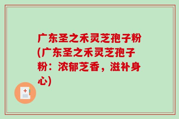 广东圣之禾灵芝孢子粉(广东圣之禾灵芝孢子粉:浓郁芝香,滋补身心)-第1张图片-破壁灵芝孢子粉研究指南 广东圣之禾灵芝孢子粉(广东圣之禾灵芝孢子粉:浓郁芝香,滋补身心)-第1张图片-破壁灵芝孢子粉研究指南
