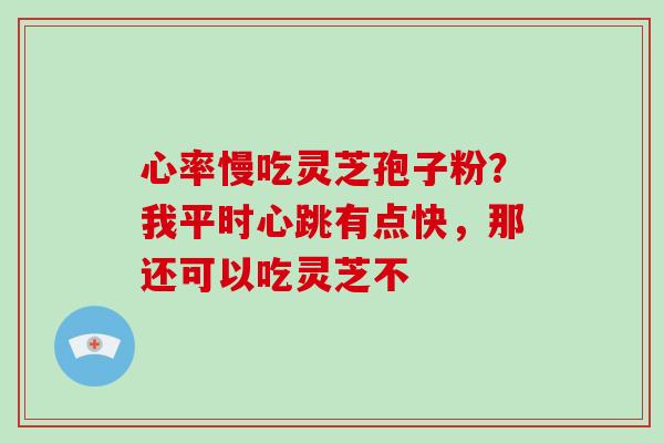 心率慢吃灵芝孢子粉?我平时心跳有点快,那还可以吃灵芝不-第1张图片-破壁灵芝孢子粉研究指南 心率慢吃灵芝孢子粉?我平时心跳有点快,那还可以吃灵芝不-第1张图片-破壁灵芝孢子粉研究指南
