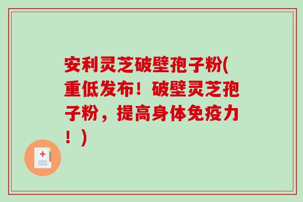 安利灵芝破壁孢子粉(重低发布!破壁灵芝孢子粉,提高身体免疫力!)-第1张图片-破壁灵芝孢子粉研究指南 安利灵芝破壁孢子粉(重低发布!破壁灵芝孢子粉,提高身体免疫力!)-第1张图片-破壁灵芝孢子粉研究指南