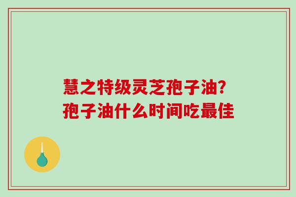 慧之特级灵芝孢子油?孢子油什么时间吃最佳-第1张图片-破壁灵芝孢子粉研究指南 慧之特级灵芝孢子油?孢子油什么时间吃最佳-第1张图片-破壁灵芝孢子粉研究指南