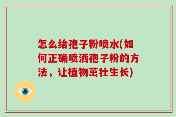 怎么给孢子粉喷水(如何正确喷洒孢子粉的方法，让植物茁壮生长)-第1张图片-破壁灵芝孢子粉研究指南