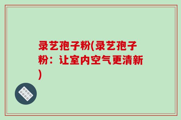 录艺孢子粉(录艺孢子粉:让室内空气更清新)-第1张图片-破壁灵芝孢子粉研究指南 录艺孢子粉(录艺孢子粉:让室内空气更清新)-第1张图片-破壁灵芝孢子粉研究指南