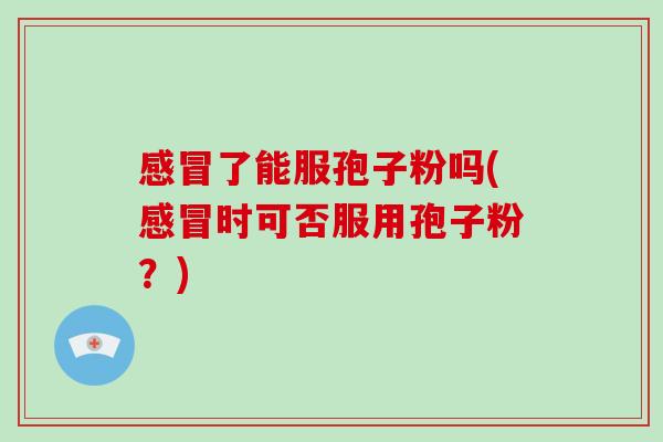 感冒了能服孢子粉吗(感冒时可否服用孢子粉?)-第1张图片-破壁灵芝孢子粉研究指南 感冒了能服孢子粉吗(感冒时可否服用孢子粉?)-第1张图片-破壁灵芝孢子粉研究指南