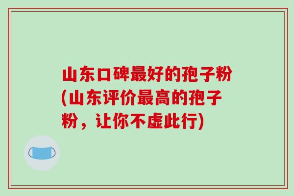 山东口碑最好的孢子粉(山东评价最高的孢子粉,让你不虚此行)-第1张图片-破壁灵芝孢子粉研究指南 山东口碑最好的孢子粉(山东评价最高的孢子粉,让你不虚此行)-第1张图片-破壁灵芝孢子粉研究指南
