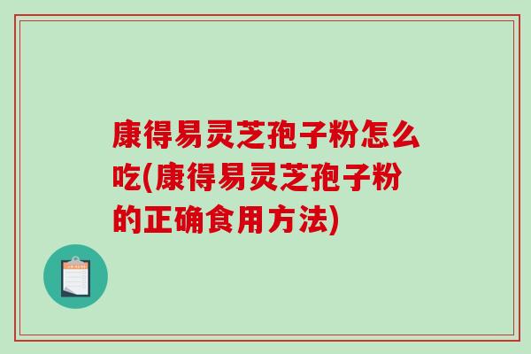 康得易灵芝孢子粉怎么吃(康得易灵芝孢子粉的正确食用方法)-第1张图片-破壁灵芝孢子粉研究指南 康得易灵芝孢子粉怎么吃(康得易灵芝孢子粉的正确食用方法)-第1张图片-破壁灵芝孢子粉研究指南