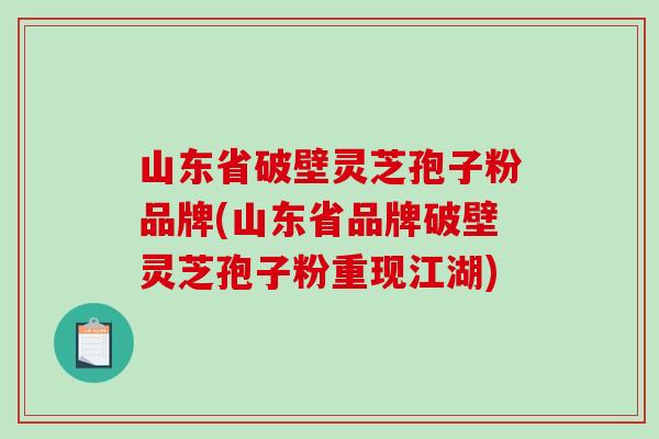 山东省破壁灵芝孢子粉品牌(山东省品牌破壁灵芝孢子粉重现江湖)-第1张图片-破壁灵芝孢子粉研究指南 山东省破壁灵芝孢子粉品牌(山东省品牌破壁灵芝孢子粉重现江湖)-第1张图片-破壁灵芝孢子粉研究指南