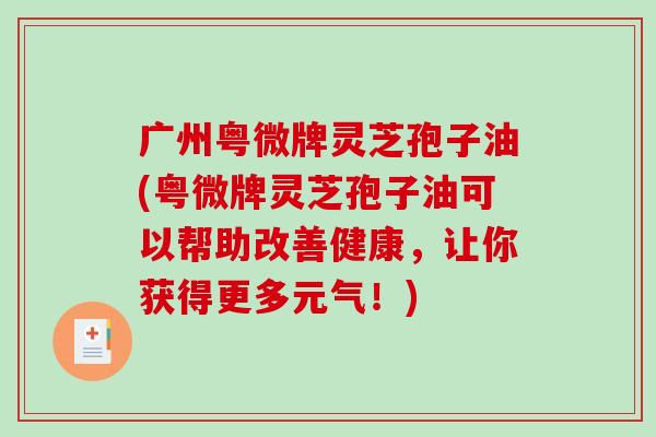 广州粤微牌灵芝孢子油(粤微牌灵芝孢子油可以帮助改善健康,让你获得更多元气!)-第1张图片-破壁灵芝孢子粉研究指南 广州粤微牌灵芝孢子油(粤微牌灵芝孢子油可以帮助改善健康,让你获得更多元气!)-第1张图片-破壁灵芝孢子粉研究指南