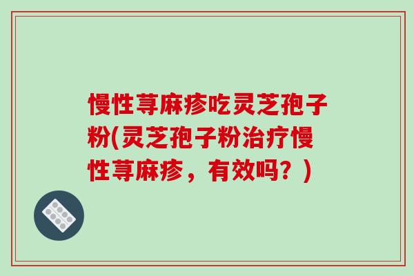 慢性荨麻疹吃灵芝孢子粉(灵芝孢子粉治疗慢性荨麻疹,有效吗?)-第1张图片-破壁灵芝孢子粉研究指南 慢性荨麻疹吃灵芝孢子粉(灵芝孢子粉治疗慢性荨麻疹,有效吗?)-第1张图片-破壁灵芝孢子粉研究指南