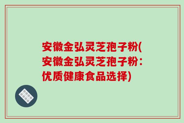 安徽金弘灵芝孢子粉(安徽金弘灵芝孢子粉:优质健康食品选择)-第1张图片-破壁灵芝孢子粉研究指南 安徽金弘灵芝孢子粉(安徽金弘灵芝孢子粉:优质健康食品选择)-第1张图片-破壁灵芝孢子粉研究指南