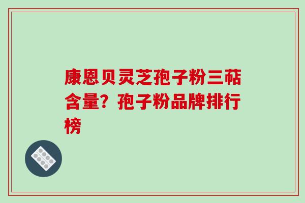 康恩贝灵芝孢子粉三萜含量?孢子粉品牌排行榜-第1张图片-破壁灵芝孢子粉研究指南 康恩贝灵芝孢子粉三萜含量?孢子粉品牌排行榜-第1张图片-破壁灵芝孢子粉研究指南