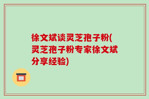 徐文斌谈灵芝孢子粉(灵芝孢子粉专家徐文斌分享经验)-第1张图片-破壁灵芝孢子粉研究指南 徐文斌谈灵芝孢子粉(灵芝孢子粉专家徐文斌分享经验)-第1张图片-破壁灵芝孢子粉研究指南