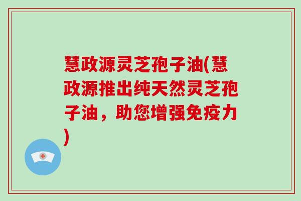 慧政源灵芝孢子油(慧政源推出纯天然灵芝孢子油，助您增强免疫力)-第1张图片-破壁灵芝孢子粉研究指南
