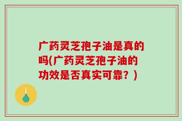 广药灵芝孢子油是真的吗(广药灵芝孢子油的功效是否真实可靠?)-第1张图片-破壁灵芝孢子粉研究指南 广药灵芝孢子油是真的吗(广药灵芝孢子油的功效是否真实可靠?)-第1张图片-破壁灵芝孢子粉研究指南