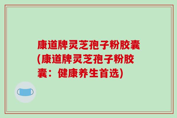 康道牌灵芝孢子粉胶囊(康道牌灵芝孢子粉胶囊:健康养生首选)-第1张图片-破壁灵芝孢子粉研究指南 康道牌灵芝孢子粉胶囊(康道牌灵芝孢子粉胶囊:健康养生首选)-第1张图片-破壁灵芝孢子粉研究指南
