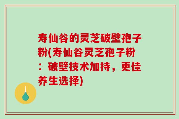 寿仙谷的灵芝破壁孢子粉(寿仙谷灵芝孢子粉:破壁技术加持,更佳养生选择)-第1张图片-破壁灵芝孢子粉研究指南 寿仙谷的灵芝破壁孢子粉(寿仙谷灵芝孢子粉:破壁技术加持,更佳养生选择)-第1张图片-破壁灵芝孢子粉研究指南