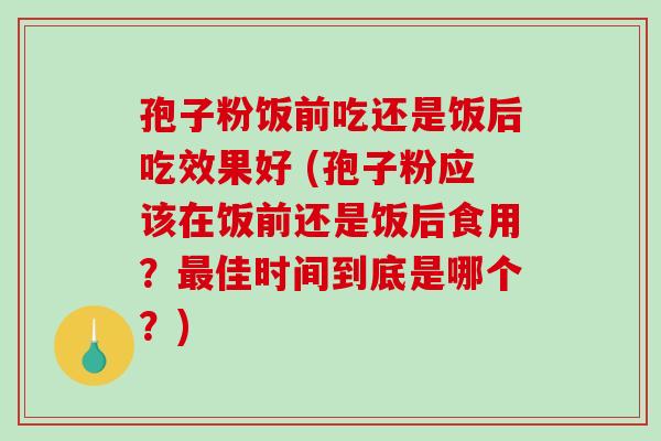 孢子粉饭前吃还是饭后吃效果好 (孢子粉应该在饭前还是饭后食用?最佳时间到底是哪个?)-第1张图片-破壁灵芝孢子粉研究指南 孢子粉饭前吃还是饭后吃效果好 (孢子粉应该在饭前还是饭后食用?最佳时间到底是哪个?)-第1张图片-破壁灵芝孢子粉研究指南