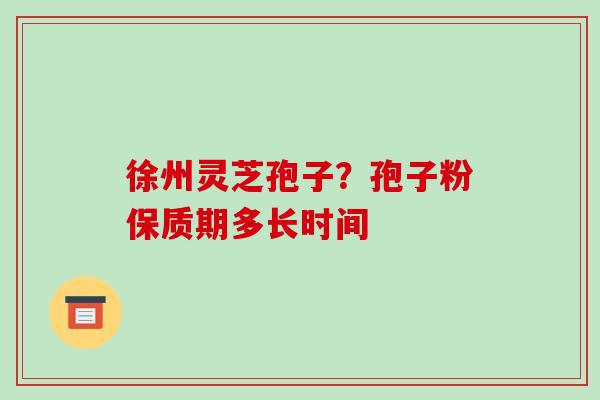 徐州灵芝孢子?孢子粉保质期多长时间-第1张图片-破壁灵芝孢子粉研究指南 徐州灵芝孢子?孢子粉保质期多长时间-第1张图片-破壁灵芝孢子粉研究指南
