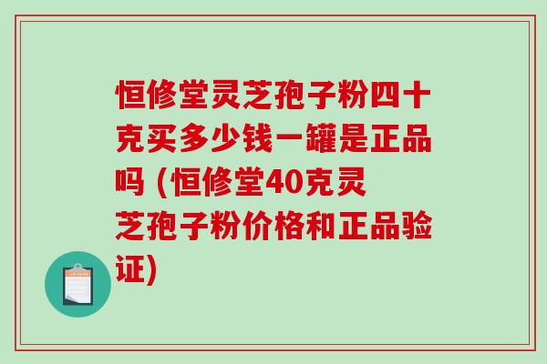 恒修堂灵芝孢子粉四十克买多少钱一罐是正品吗 (恒修堂40克灵芝孢子粉价格和正品验证)-第1张图片-破壁灵芝孢子粉研究指南 恒修堂灵芝孢子粉四十克买多少钱一罐是正品吗 (恒修堂40克灵芝孢子粉价格和正品验证)-第1张图片-破壁灵芝孢子粉研究指南