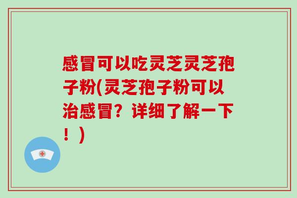 感冒可以吃灵芝灵芝孢子粉(灵芝孢子粉可以治感冒？详细了解一下！)-第1张图片-破壁灵芝孢子粉研究指南