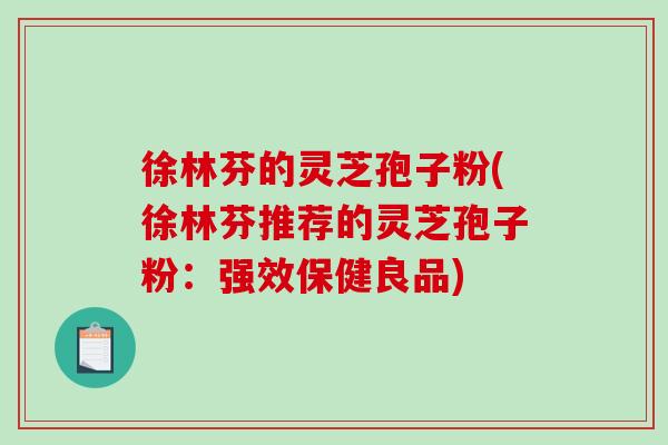 徐林芬的灵芝孢子粉(徐林芬推荐的灵芝孢子粉:强效保健良品)-第1张图片-破壁灵芝孢子粉研究指南 徐林芬的灵芝孢子粉(徐林芬推荐的灵芝孢子粉:强效保健良品)-第1张图片-破壁灵芝孢子粉研究指南