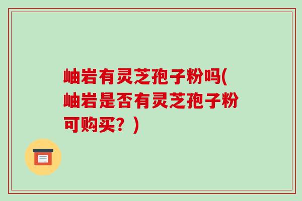 岫岩有灵芝孢子粉吗(岫岩是否有灵芝孢子粉可购买?)-第1张图片-破壁灵芝孢子粉研究指南 岫岩有灵芝孢子粉吗(岫岩是否有灵芝孢子粉可购买?)-第1张图片-破壁灵芝孢子粉研究指南