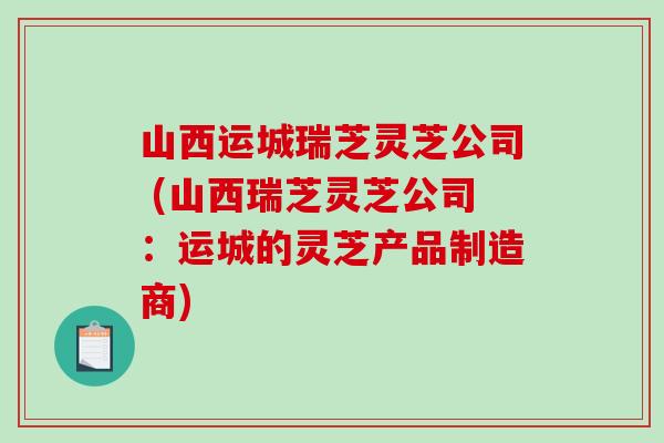 山西运城瑞芝灵芝公司 (山西瑞芝灵芝公司:运城的灵芝产品制造商)-第1张图片-破壁灵芝孢子粉研究指南 山西运城瑞芝灵芝公司 (山西瑞芝灵芝公司:运城的灵芝产品制造商)-第1张图片-破壁灵芝孢子粉研究指南