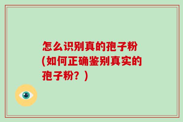 怎么识别真的孢子粉 (如何正确鉴别真实的孢子粉？)-第1张图片-破壁灵芝孢子粉研究指南